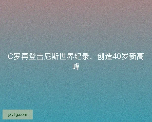C罗再登吉尼斯世界纪录，创造40岁新高峰
