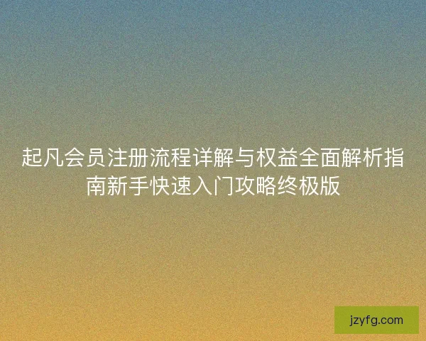 起凡会员注册流程详解与权益全面解析指南新手快速入门攻略终极版
