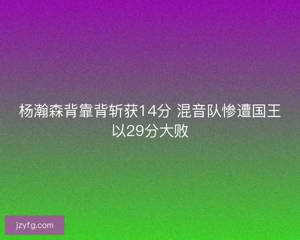 杨瀚森背靠背斩获14分 混音队惨遭国王以29分大败