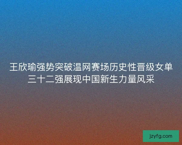 王欣瑜强势突破温网赛场历史性晋级女单三十二强展现中国新生力量风采